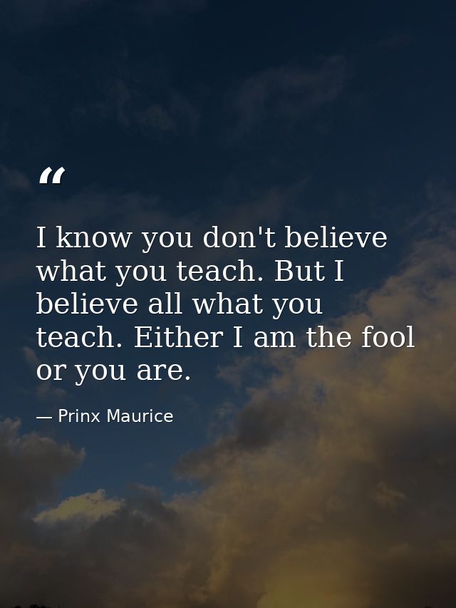 I know you don't believe what you teach. But I believe all what you teach. Either I am the fool or you are. — Prinx Maurice