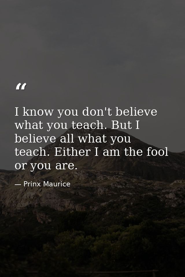 I know you don't believe what you teach. But I believe all what you teach. Either I am the fool or you are. — Prinx Maurice