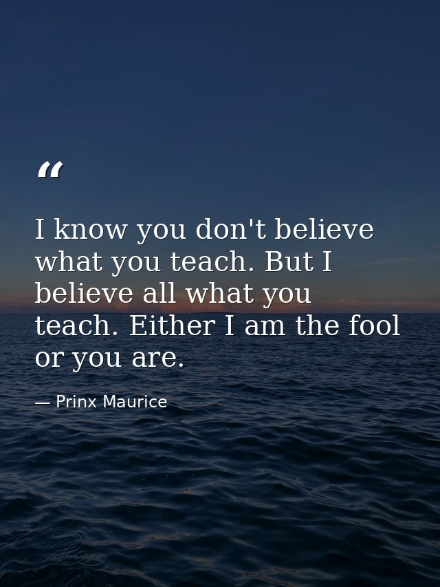 I know you don't believe what you teach. But I believe all what you teach. Either I am the fool or you are. — Prinx Maurice