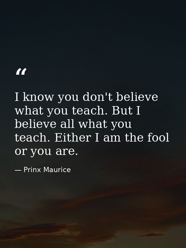 I know you don't believe what you teach. But I believe all what you teach. Either I am the fool or you are. — Prinx Maurice