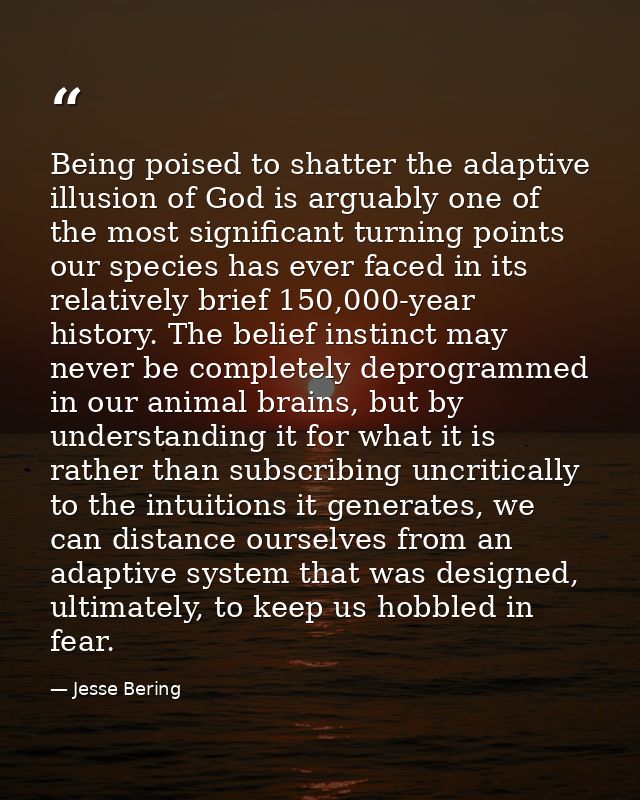 Being poised to shatter the adaptive illusion of God is arguably one of the most significant turning points our species  — Jesse Bering