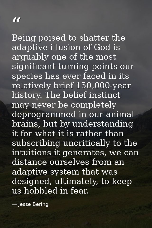 Being poised to shatter the adaptive illusion of God is arguably one of the most significant turning points our species  — Jesse Bering