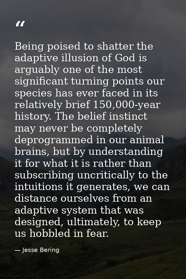 Being poised to shatter the adaptive illusion of God is arguably one of the most significant turning points our species  — Jesse Bering