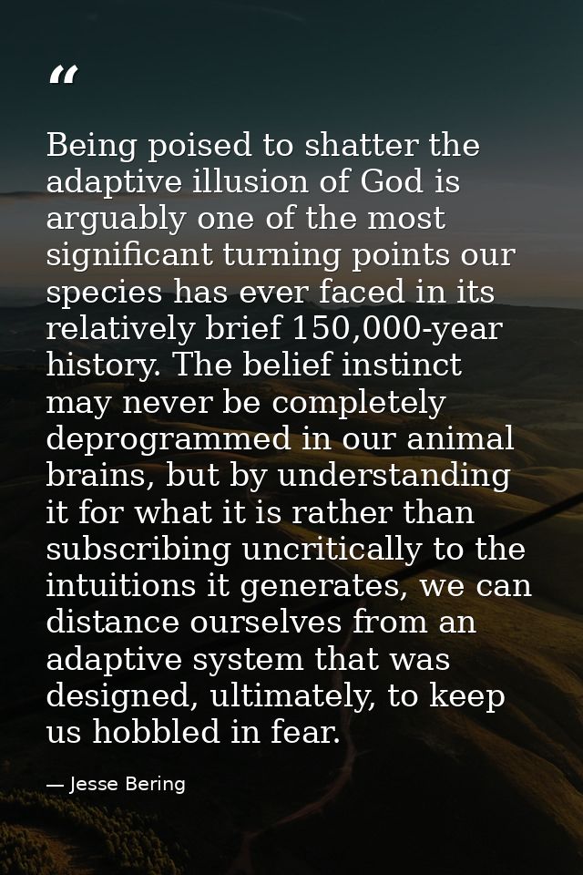 Being poised to shatter the adaptive illusion of God is arguably one of the most significant turning points our species  — Jesse Bering