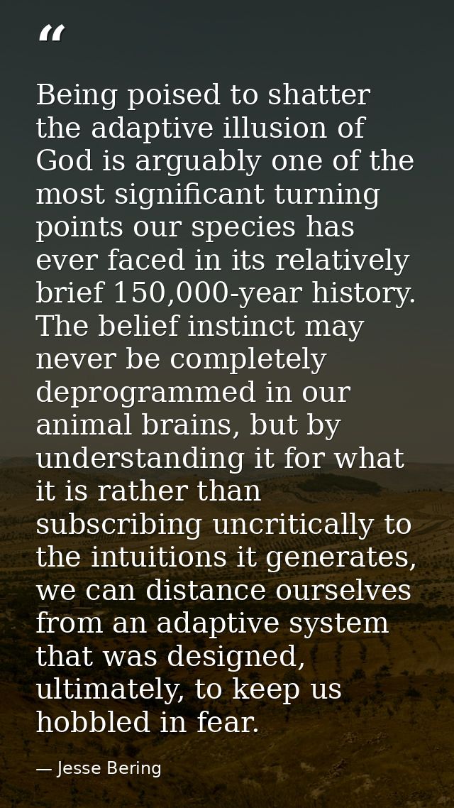 Being poised to shatter the adaptive illusion of God is arguably one of the most significant turning points our species  — Jesse Bering
