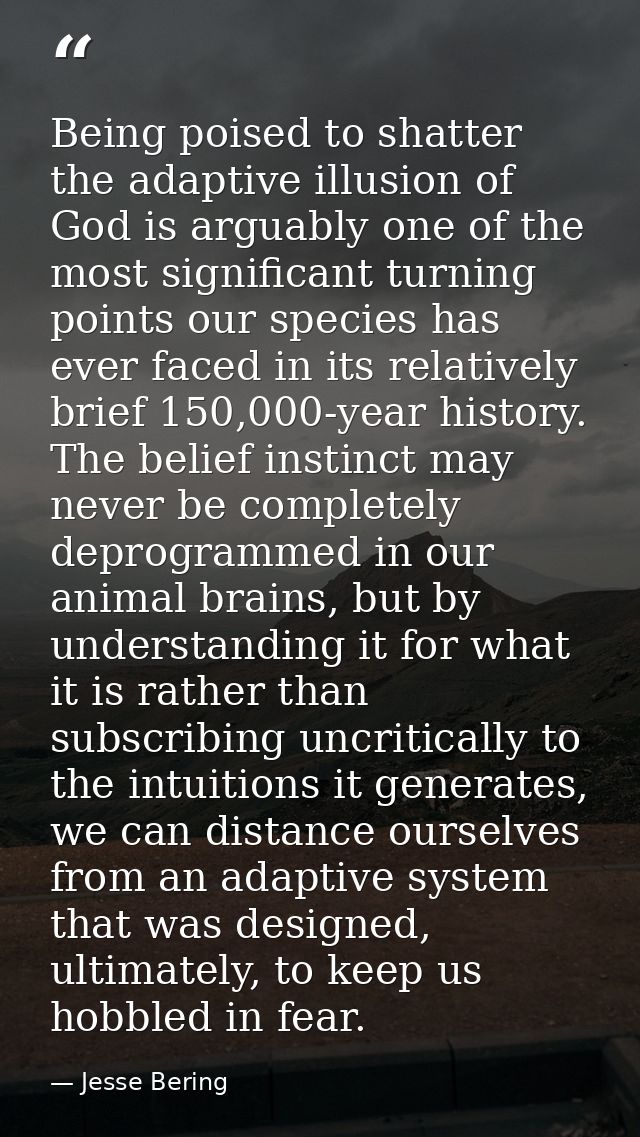 Being poised to shatter the adaptive illusion of God is arguably one of the most significant turning points our species  — Jesse Bering