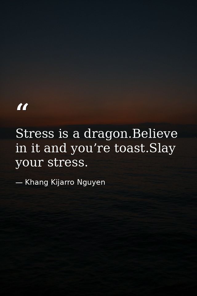 Stress is a dragon.Believe in it and you’re toast.Slay your stress. — Khang Kijarro Nguyen