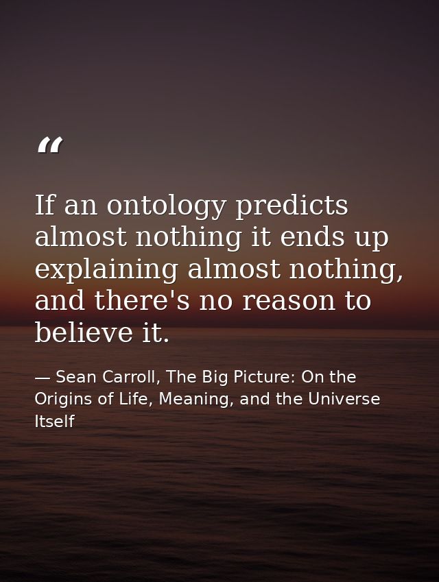 If an ontology predicts almost nothing it ends up explaining almost nothing, and there's no reason to believe it. — Sean Carroll, The Big Picture: On the Origins of Life, Meaning, and the Universe Itself