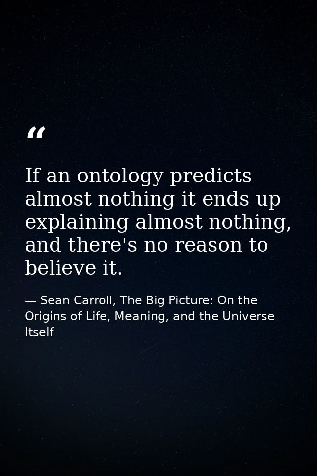 If an ontology predicts almost nothing it ends up explaining almost nothing, and there's no reason to believe it. — Sean Carroll, The Big Picture: On the Origins of Life, Meaning, and the Universe Itself