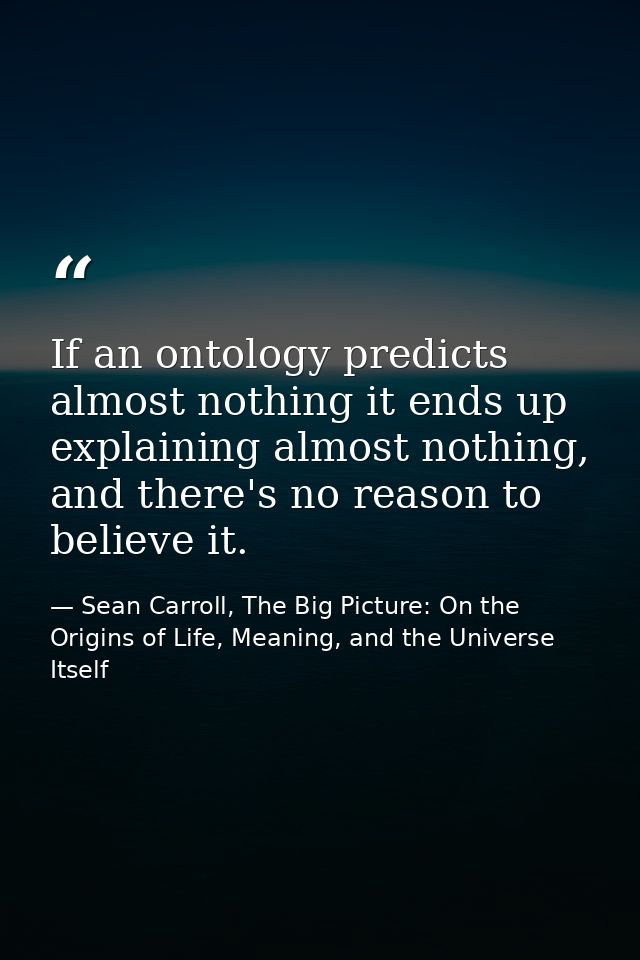 If an ontology predicts almost nothing it ends up explaining almost nothing, and there's no reason to believe it. — Sean Carroll, The Big Picture: On the Origins of Life, Meaning, and the Universe Itself