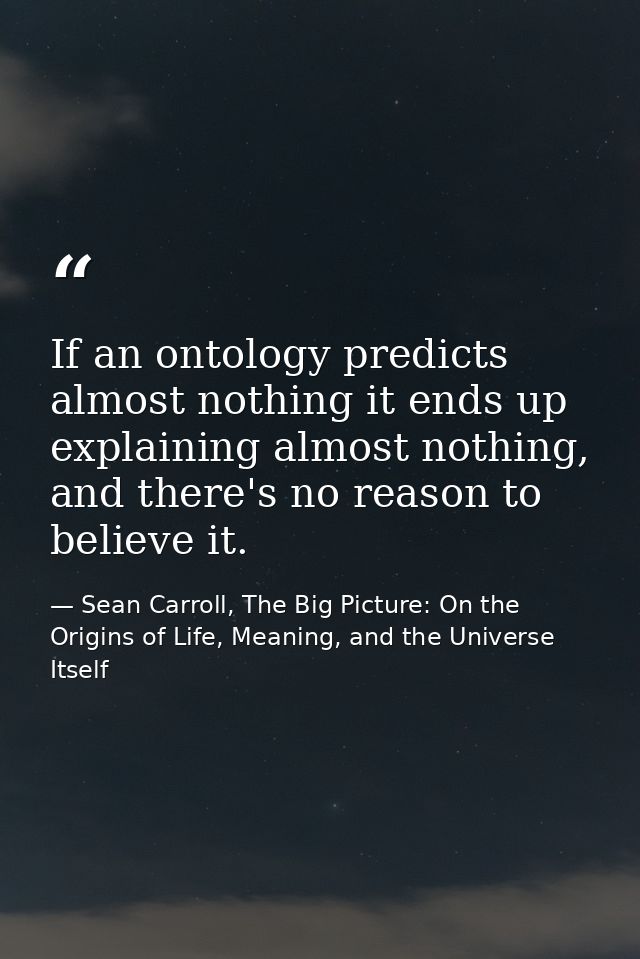 If an ontology predicts almost nothing it ends up explaining almost nothing, and there's no reason to believe it. — Sean Carroll, The Big Picture: On the Origins of Life, Meaning, and the Universe Itself