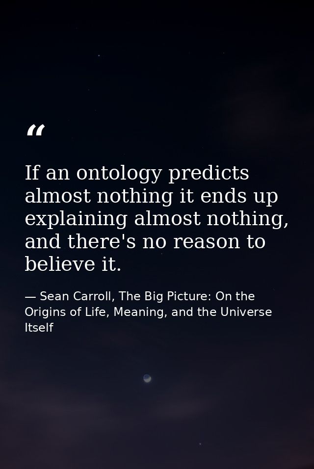 If an ontology predicts almost nothing it ends up explaining almost nothing, and there's no reason to believe it. — Sean Carroll, The Big Picture: On the Origins of Life, Meaning, and the Universe Itself