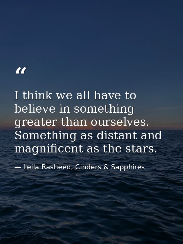 I think we all have to believe in something greater than ourselves. Something as distant and magnificent as the stars. — Leila Rasheed, Cinders & Sapphires