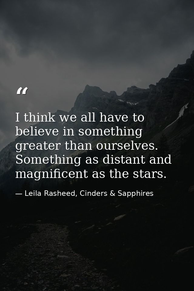 I think we all have to believe in something greater than ourselves. Something as distant and magnificent as the stars. — Leila Rasheed, Cinders & Sapphires