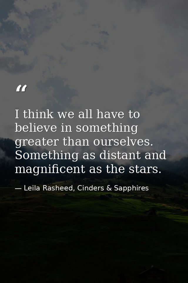 I think we all have to believe in something greater than ourselves. Something as distant and magnificent as the stars. — Leila Rasheed, Cinders & Sapphires