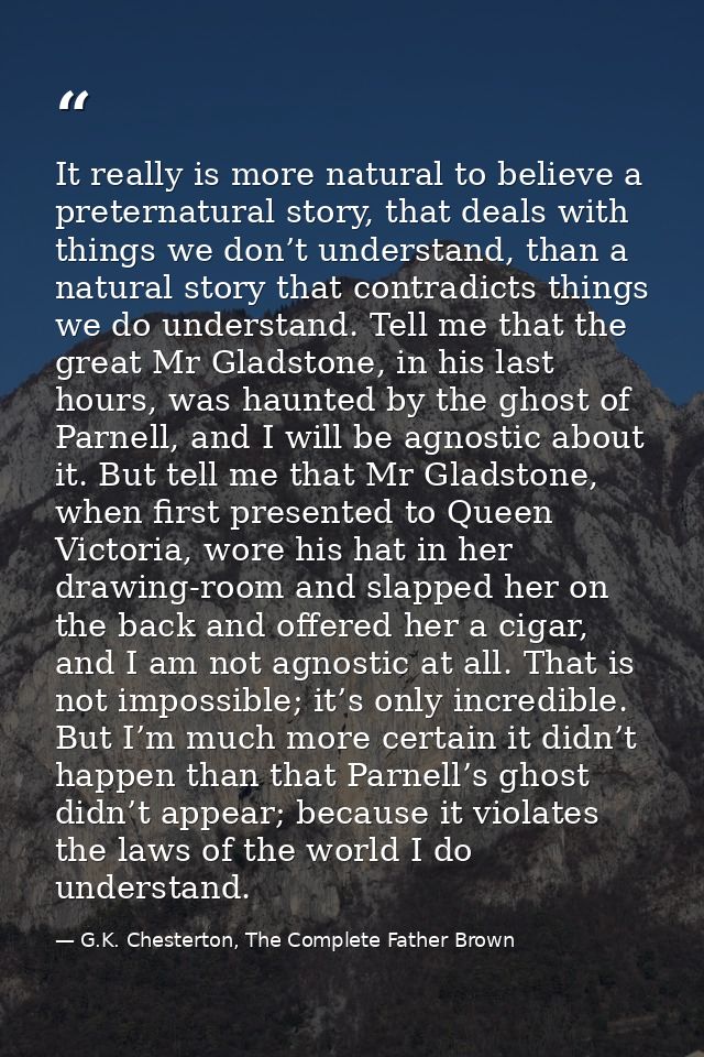 It really is more natural to believe a preternatural story, that deals with things we don’t understand, than a natural s — G.K. Chesterton, The Complete Father Brown