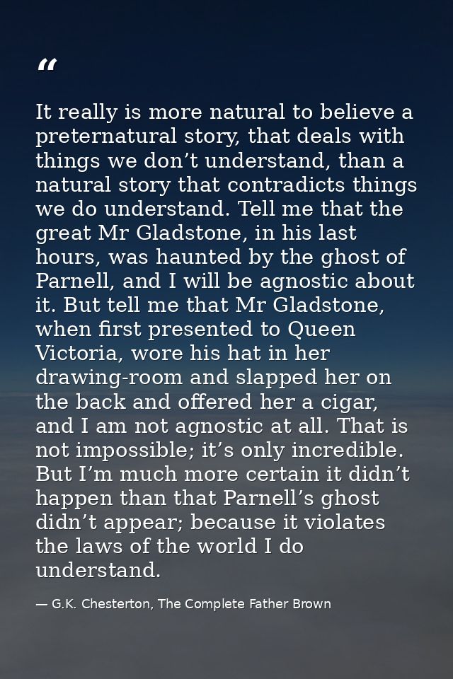 It really is more natural to believe a preternatural story, that deals with things we don’t understand, than a natural s — G.K. Chesterton, The Complete Father Brown