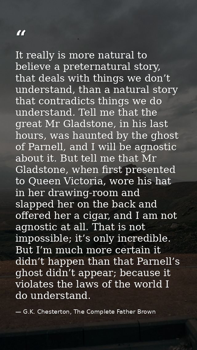 It really is more natural to believe a preternatural story, that deals with things we don’t understand, than a natural s — G.K. Chesterton, The Complete Father Brown