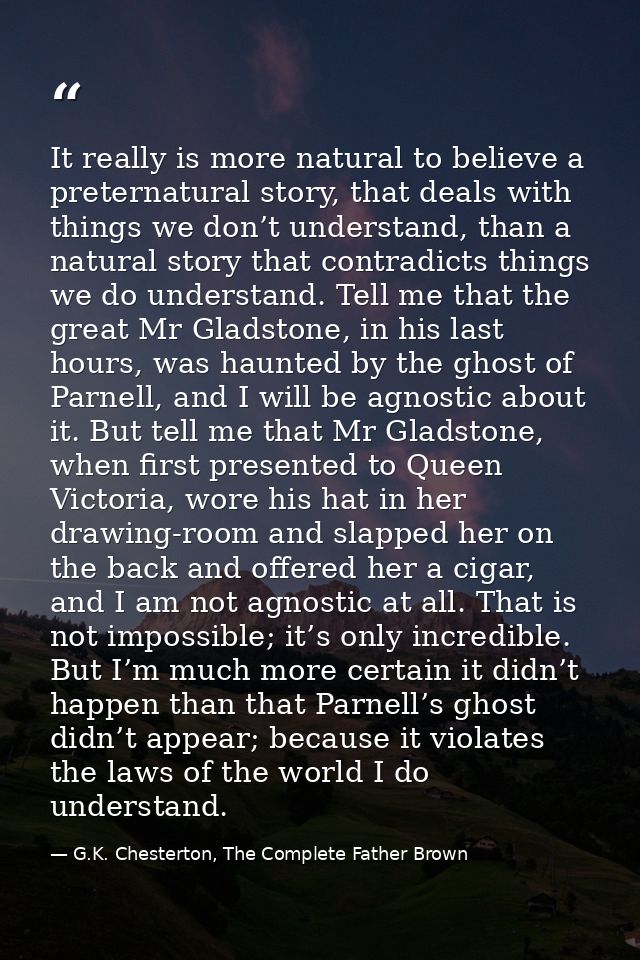 It really is more natural to believe a preternatural story, that deals with things we don’t understand, than a natural s — G.K. Chesterton, The Complete Father Brown