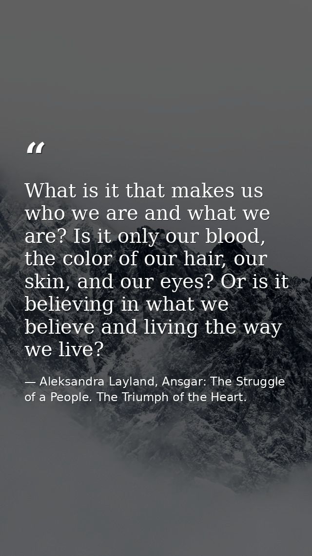 What is it that makes us who we are and what we are? Is it only our blood, the color of our hair, our skin, and our eyes — Aleksandra Layland, Ansgar: The Struggle of a People. The Triumph of the Heart.