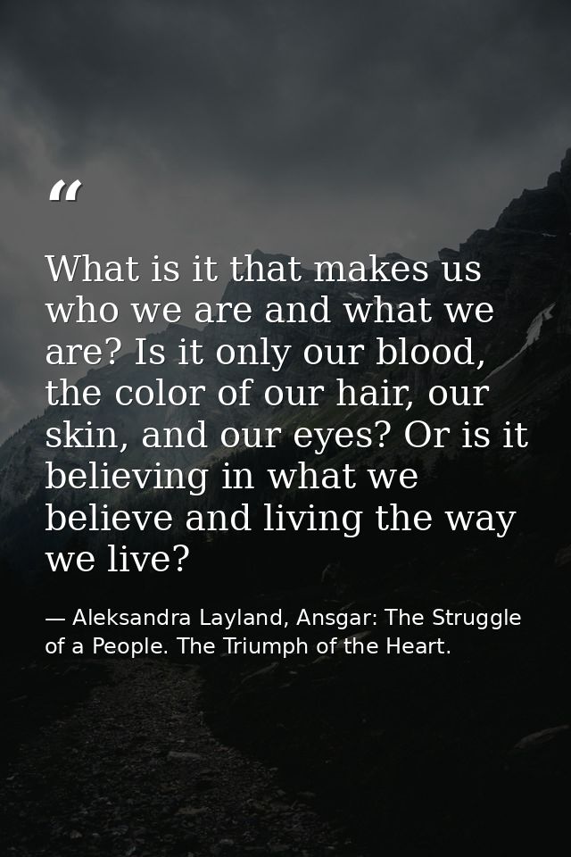 What is it that makes us who we are and what we are? Is it only our blood, the color of our hair, our skin, and our eyes — Aleksandra Layland, Ansgar: The Struggle of a People. The Triumph of the Heart.
