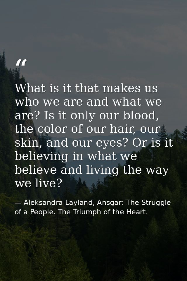 What is it that makes us who we are and what we are? Is it only our blood, the color of our hair, our skin, and our eyes — Aleksandra Layland, Ansgar: The Struggle of a People. The Triumph of the Heart.