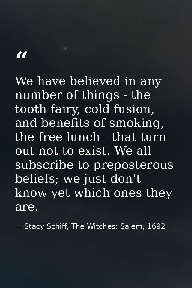 We have believed in any number of things - the tooth fairy, cold fusion, and benefits of smoking, the free lunch - that  — Stacy Schiff, The Witches: Salem, 1692
