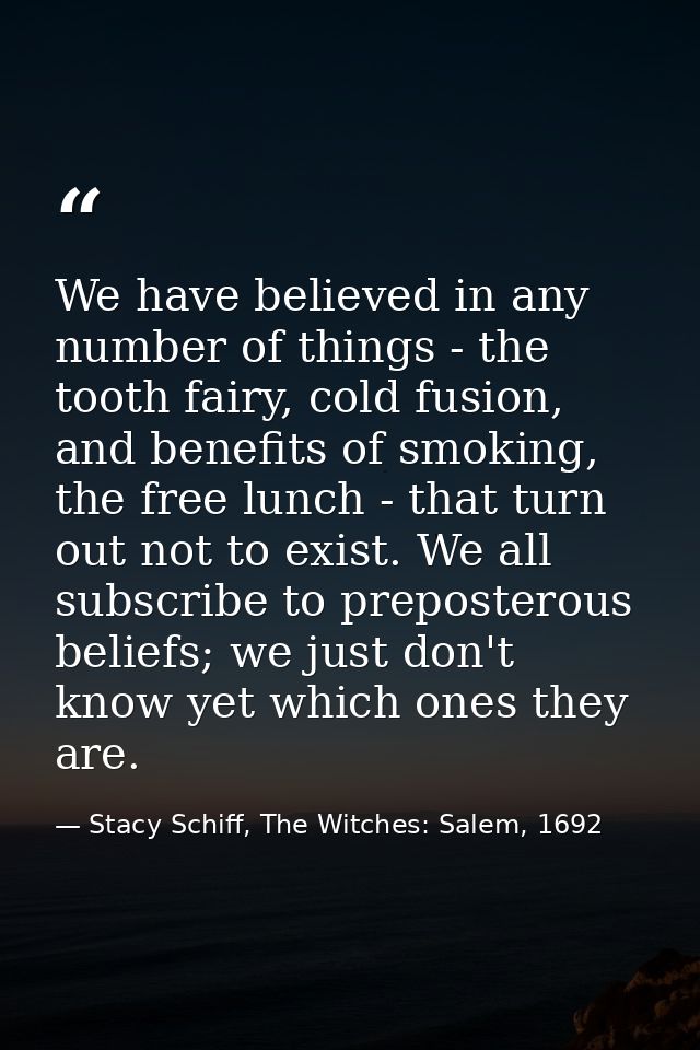 We have believed in any number of things - the tooth fairy, cold fusion, and benefits of smoking, the free lunch - that  — Stacy Schiff, The Witches: Salem, 1692