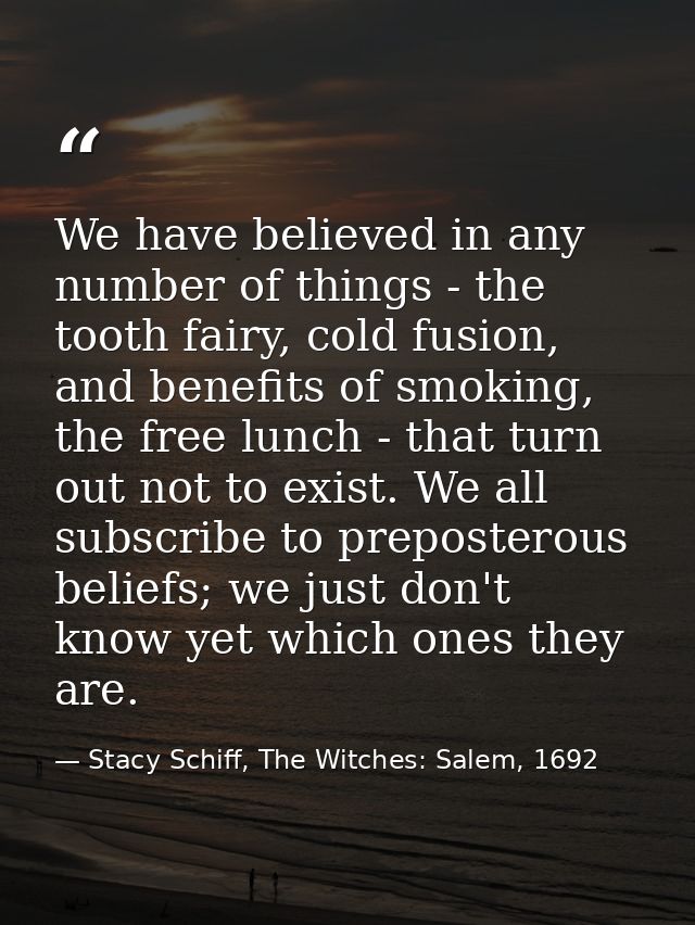 We have believed in any number of things - the tooth fairy, cold fusion, and benefits of smoking, the free lunch - that  — Stacy Schiff, The Witches: Salem, 1692