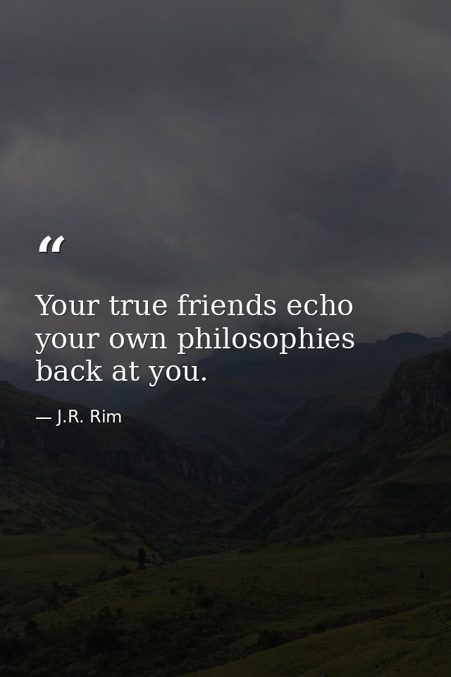 Your true friends echo your own philosophies back at you. — J.R. Rim