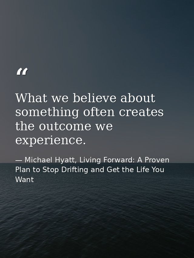 What we believe about something often creates the outcome we experience. — Michael Hyatt, Living Forward: A Proven Plan to Stop Drifting and Get the Life You Want