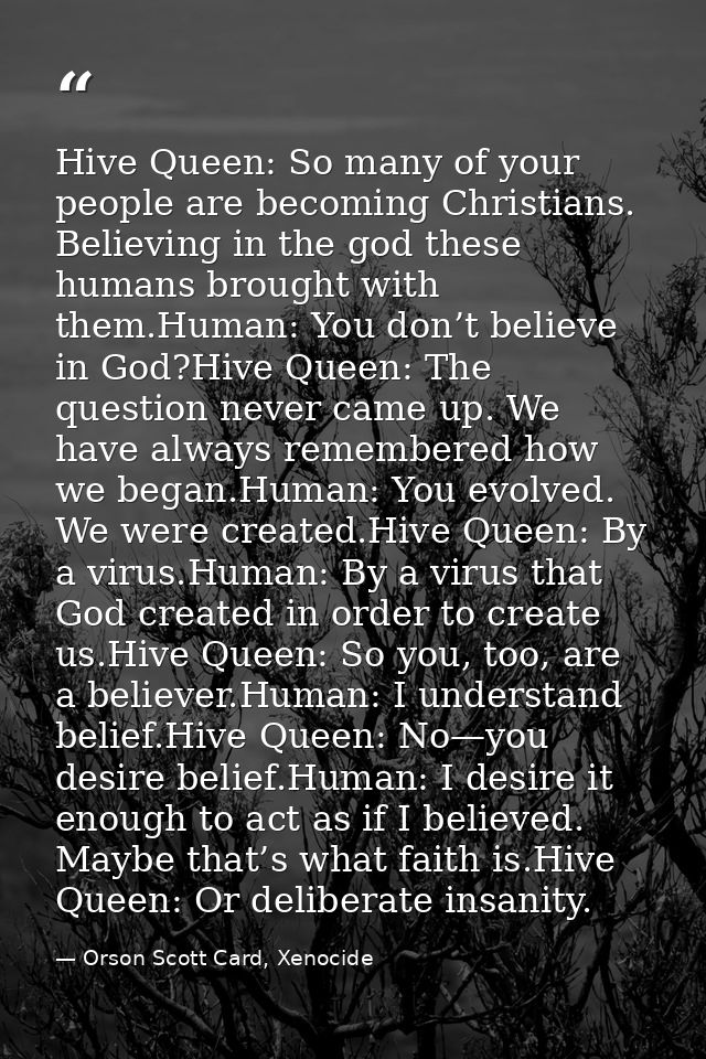 Hive Queen: So many of your people are becoming Christians. Believing in the god these humans brought with them.Human: Y — Orson Scott Card, Xenocide