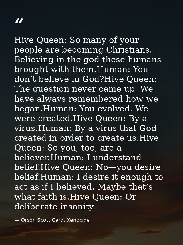 Hive Queen: So many of your people are becoming Christians. Believing in the god these humans brought with them.Human: Y — Orson Scott Card, Xenocide