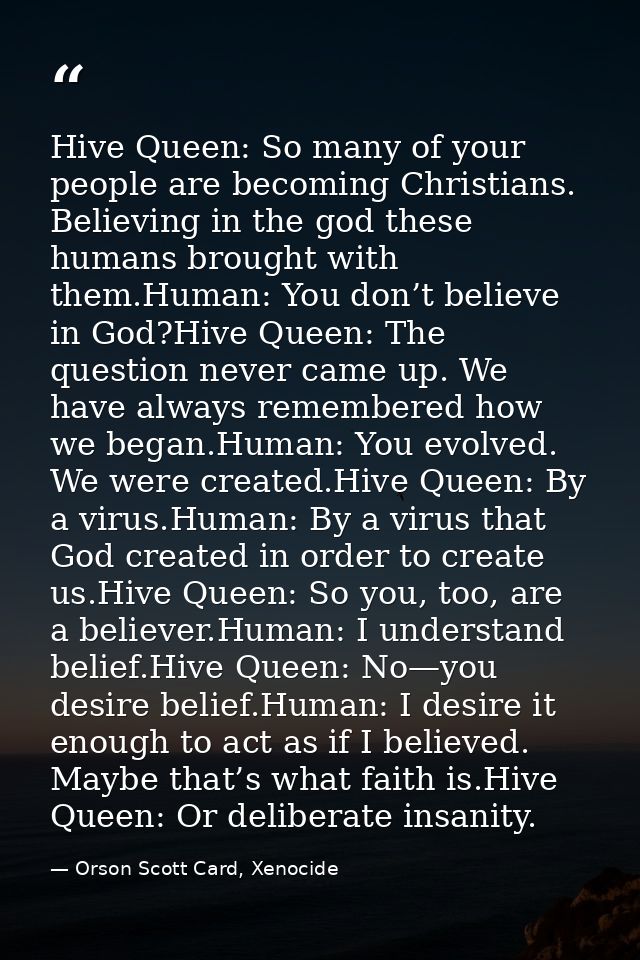 Hive Queen: So many of your people are becoming Christians. Believing in the god these humans brought with them.Human: Y — Orson Scott Card, Xenocide