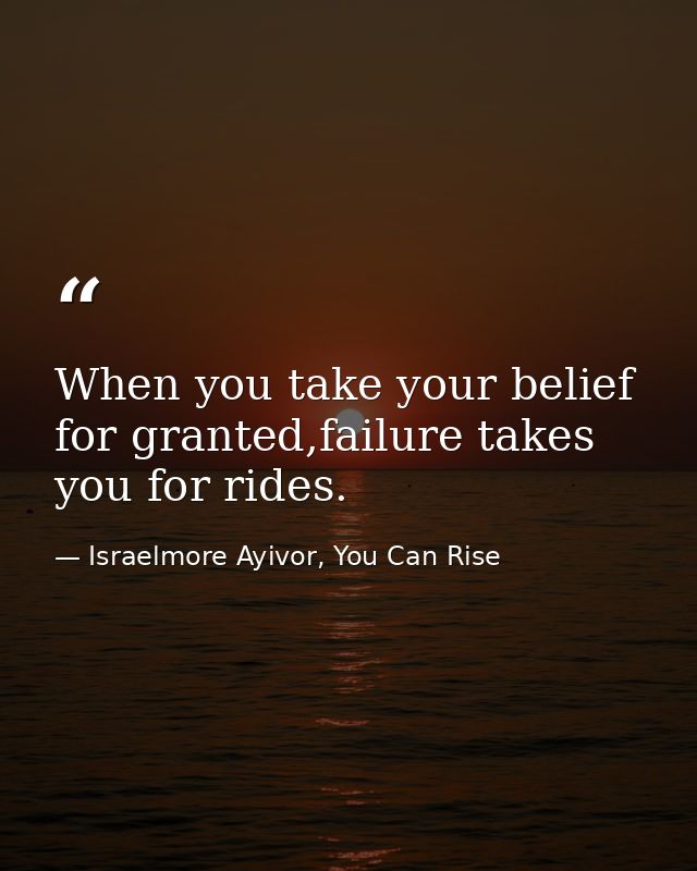When you take your belief for granted,failure takes you for rides. — Israelmore Ayivor, You Can Rise