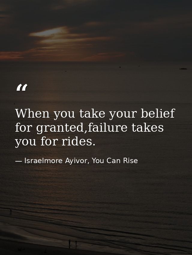 When you take your belief for granted,failure takes you for rides. — Israelmore Ayivor, You Can Rise