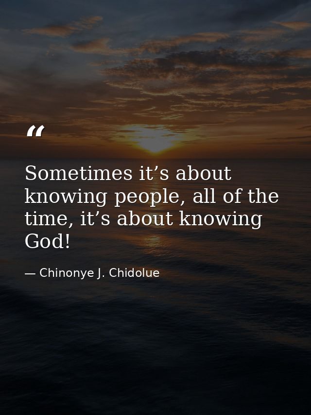 Sometimes it’s about knowing people, all of the time, it’s about knowing God! — Chinonye J. Chidolue