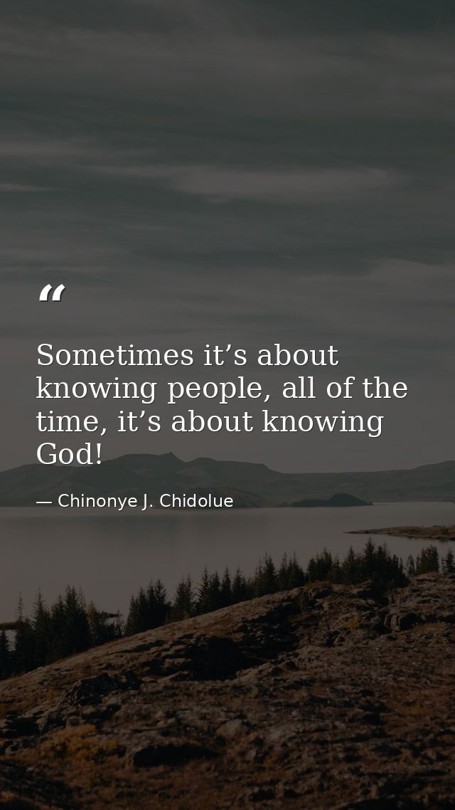 Sometimes it’s about knowing people, all of the time, it’s about knowing God! — Chinonye J. Chidolue