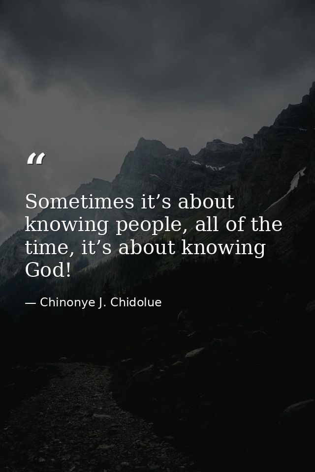 Sometimes it’s about knowing people, all of the time, it’s about knowing God! — Chinonye J. Chidolue