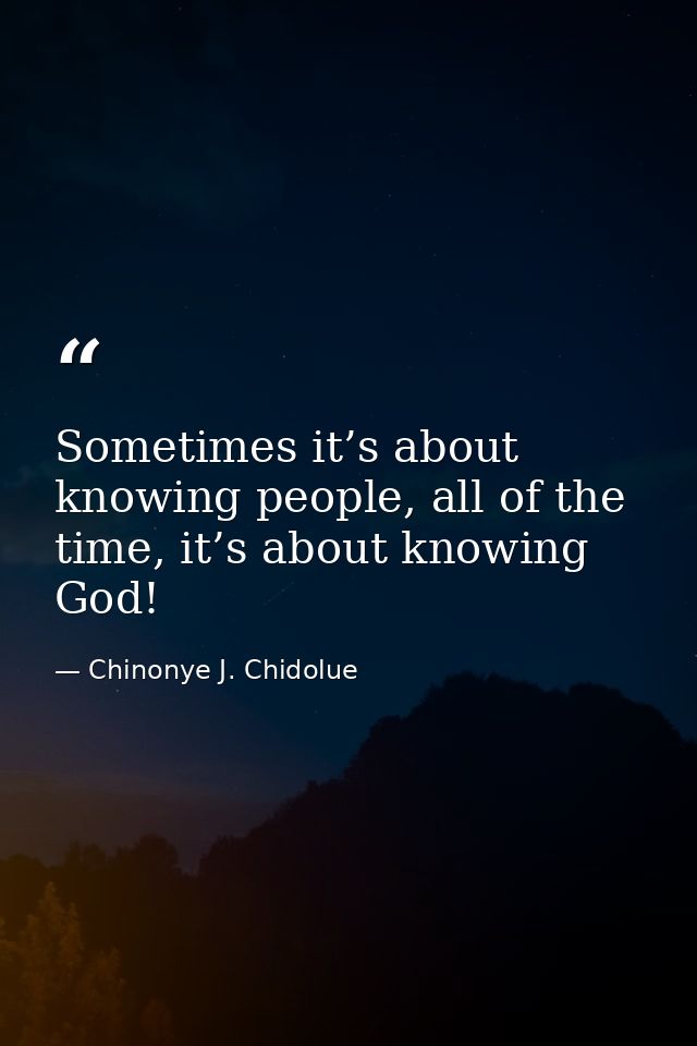 Sometimes it’s about knowing people, all of the time, it’s about knowing God! — Chinonye J. Chidolue