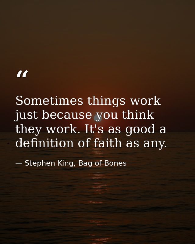 Sometimes things work just because you think they work. It's as good a definition of faith as any. — Stephen King, Bag of Bones