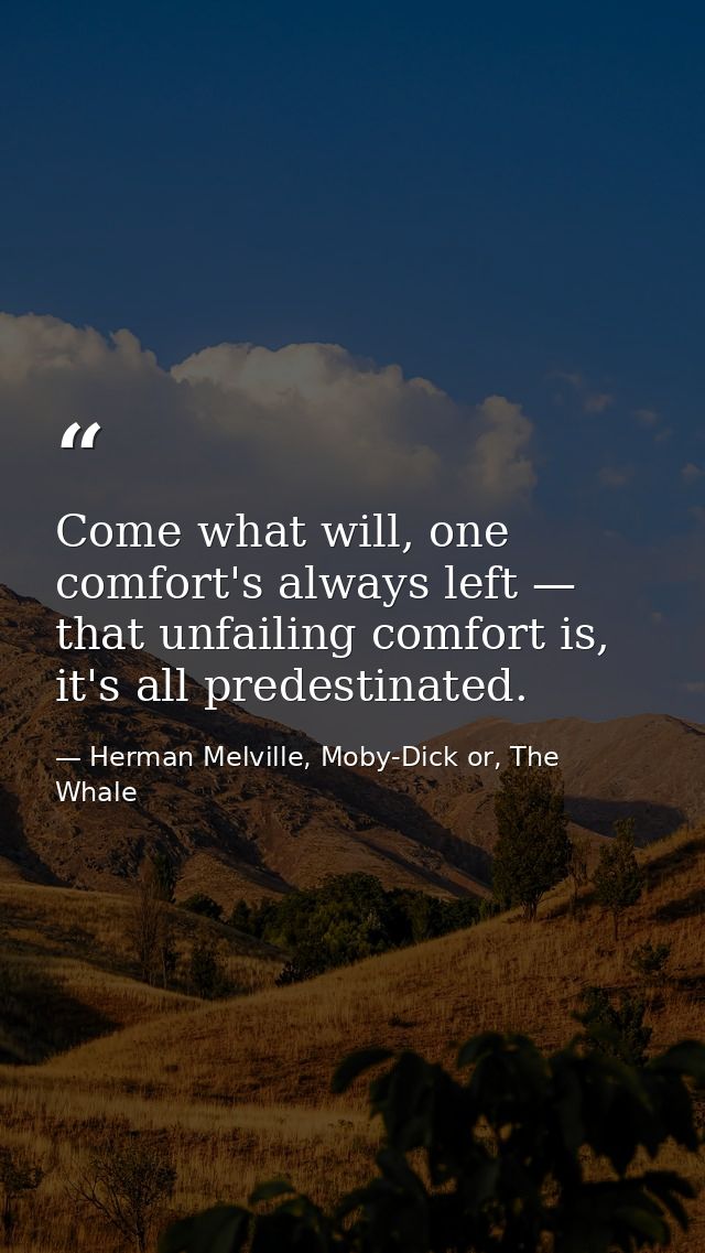 Come what will, one comfort's always left — that unfailing comfort is, it's all predestinated. — Herman Melville, Moby-Dick or, The Whale