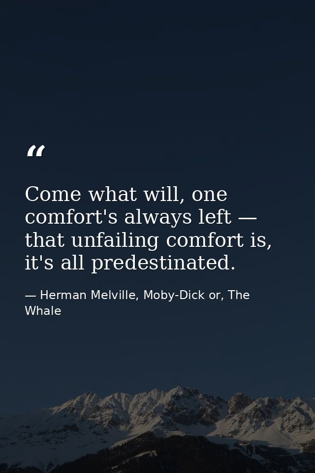 Come what will, one comfort's always left — that unfailing comfort is, it's all predestinated. — Herman Melville, Moby-Dick or, The Whale