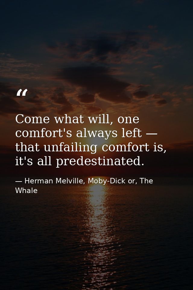 Come what will, one comfort's always left — that unfailing comfort is, it's all predestinated. — Herman Melville, Moby-Dick or, The Whale