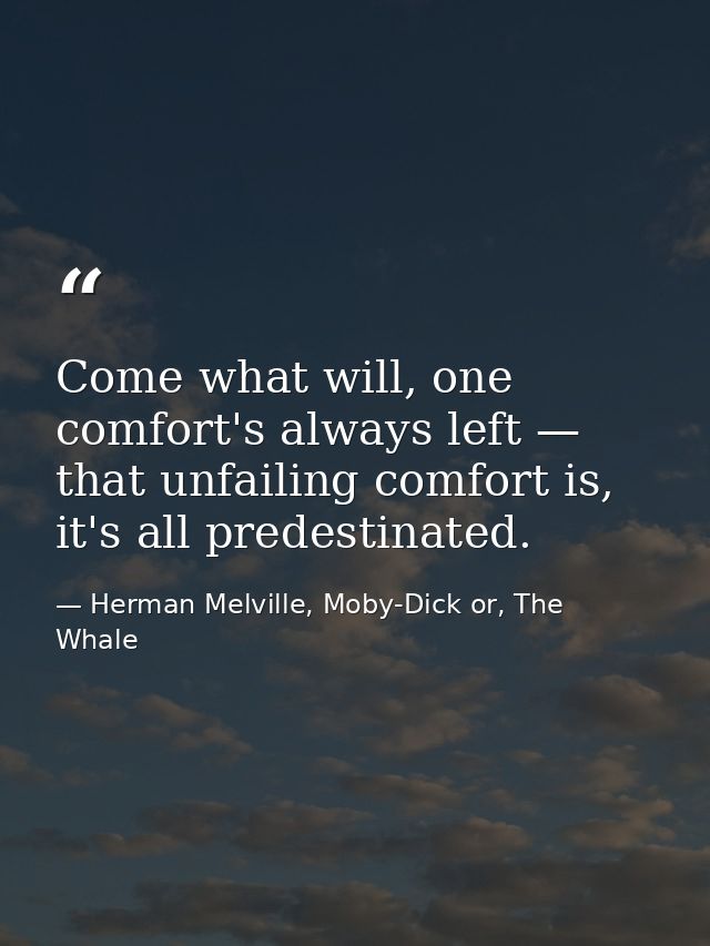 Come what will, one comfort's always left — that unfailing comfort is, it's all predestinated. — Herman Melville, Moby-Dick or, The Whale