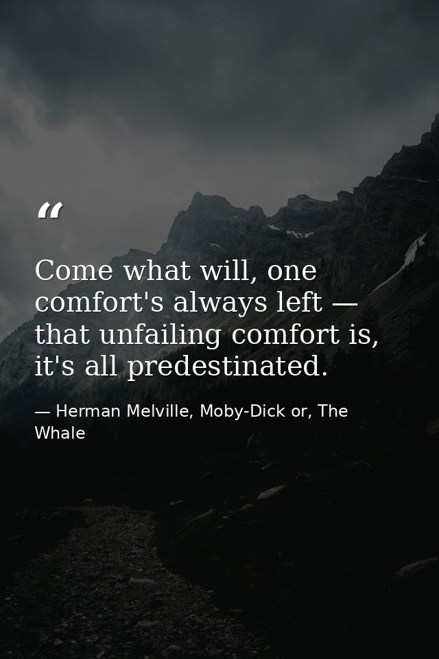 Come what will, one comfort's always left — that unfailing comfort is, it's all predestinated. — Herman Melville, Moby-Dick or, The Whale