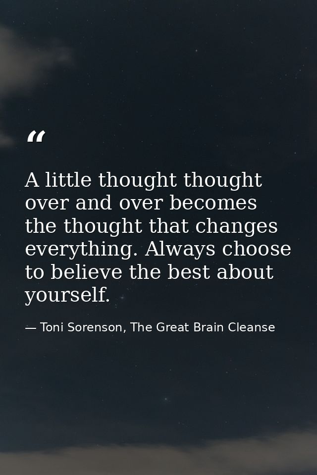A little thought thought over and over becomes the thought that changes everything. Always choose to believe the best ab — Toni Sorenson, The Great Brain Cleanse