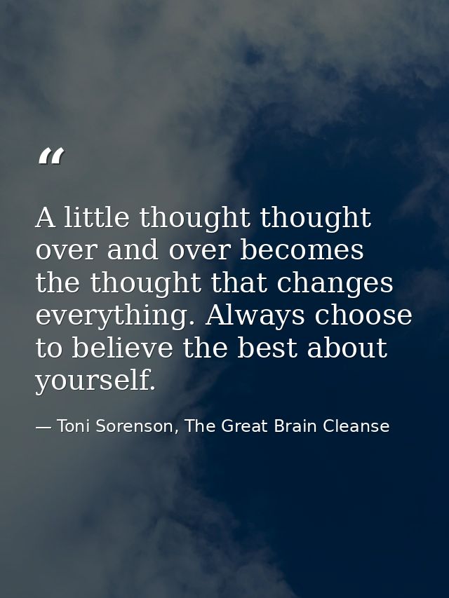 A little thought thought over and over becomes the thought that changes everything. Always choose to believe the best ab — Toni Sorenson, The Great Brain Cleanse