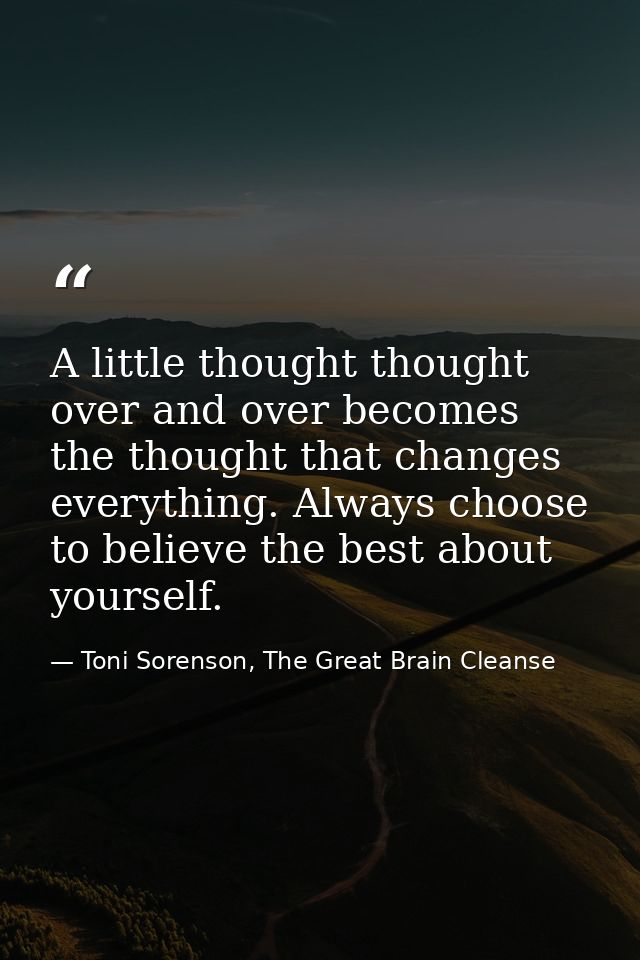 A little thought thought over and over becomes the thought that changes everything. Always choose to believe the best ab — Toni Sorenson, The Great Brain Cleanse
