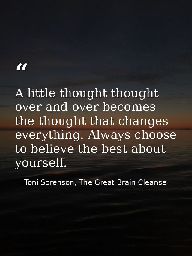 A little thought thought over and over becomes the thought that changes everything. Always choose to believe the best ab — Toni Sorenson, The Great Brain Cleanse